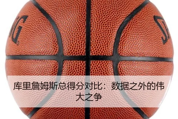库里詹姆斯总得分对比：数据之外的伟大之争