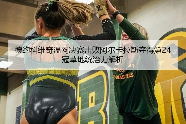 德约科维奇温网决赛击败阿尔卡拉斯夺得第24冠草地统治力解析